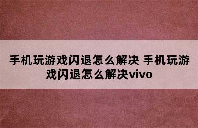 手机玩游戏闪退怎么解决 手机玩游戏闪退怎么解决vivo